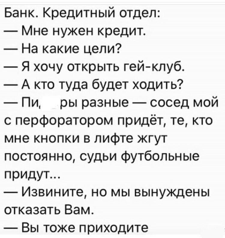Банк Кредитный отдел Мне нужен кредит На какие цели Я хочу открыть гей клуб А кто туда будет ходить Пи ры разные сосед мой с перфоратором придёт те кто мне кнопки в лифте жгут постоянно судьи футбольные придут Извините но мы вынуждены отказать Вам Вы тоже приходите