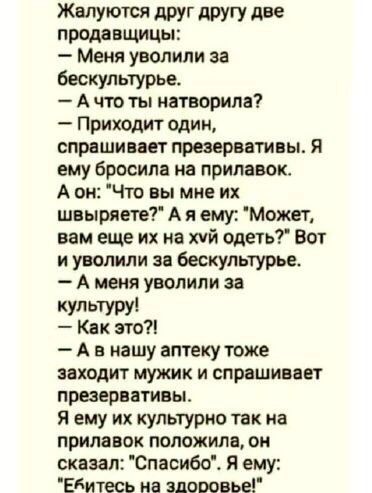 Жвпуются друг другу две Предзащиш Меня уволили за бескультурье А что ты натворила Приходит одии спрашивает презервативы я ему бросила на прилавок А он Что вы мне их швыряете А я ему Может вам еще их на хуй одеть Вот и уволили за бескультурье А меня уволили за культуру Как ато7 А в нашу аптеку тоже заходит мужик и спрашивает презервативы Я ему их культурно так на прилавок положила он сказал Спасибо