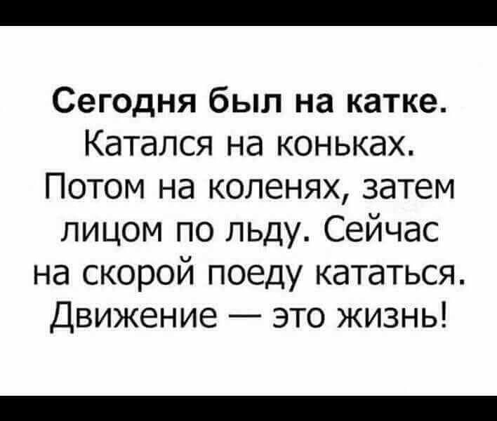 Сегодня был на катке Катался на коньках Потом на коленях затем лицом по льду Сейчас на скорой поеду кататься Движение это жизнь