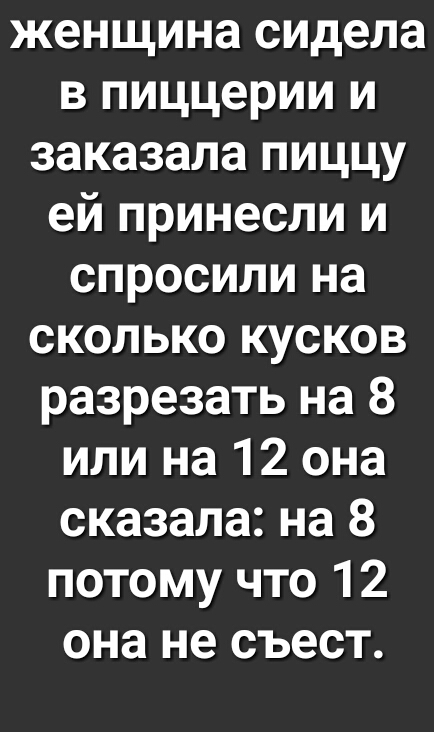 женщина сидела в пиццерии и заказала пиццу ей принесли и спросили на сколько кусков разрезать на 8 или на 12 она сказала на 8 потому что 12 она не съест