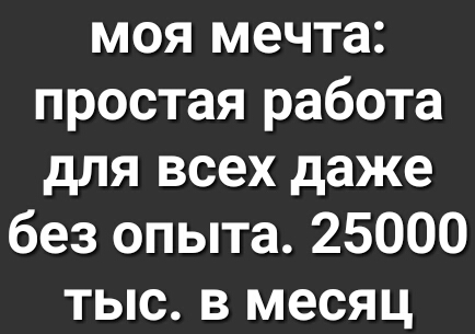 моя мечта простая работа для всех даже без опыта 25000 тыс в месяц