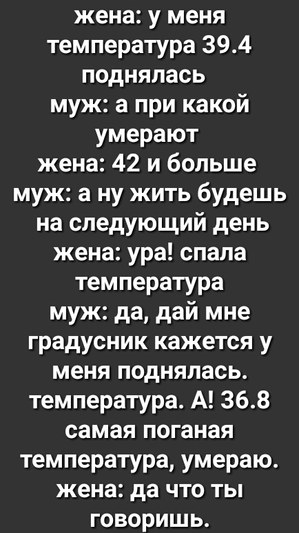 жена у меня температура 394 поднялась муж а при какой умерают жена 42 и больше муж а ну жить будешь на следующий день жена ура спала температура муж да дай мне градусник кажется у меня поднялась температура А 368 самая поганая температура умераю жена да что ты говоришь