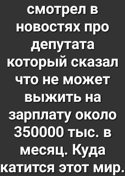 смотрел в новостях про депутата который сказал что не может выжить на зарплату около 350000 тыс в месяц Куда катится этот мир