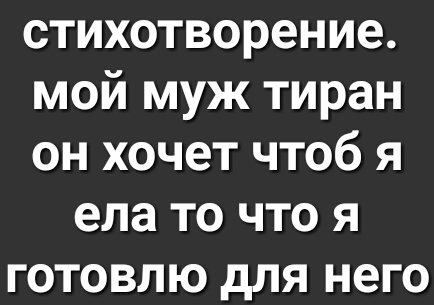 стихотворение мой муж тиран он хочет чтоб я ела то что я готовлю для него