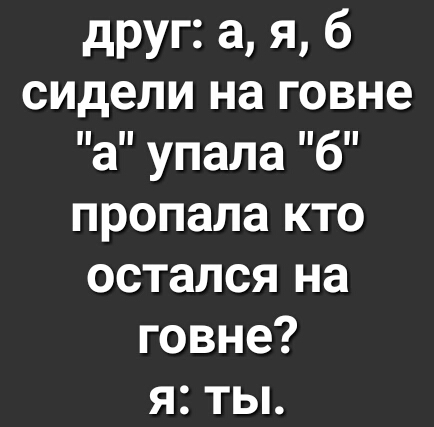 друг а я б сидели на говне а упала б пропала кто остался на говне я ты