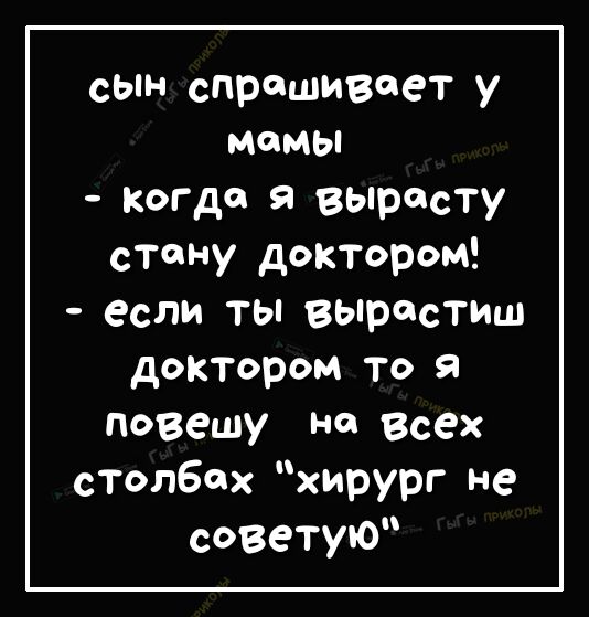 сын спрашивает у мамы Когда я вырасту сТону доктором если ты вырастиш доктором то я повешу не Всех столбах хирург не советую