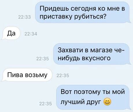 Придешь сегодня ко мне в приставку рубиться Да Захвати в магазе че нибудь вкусного Пива возьму Вот поэтому ты мой лучший друг О