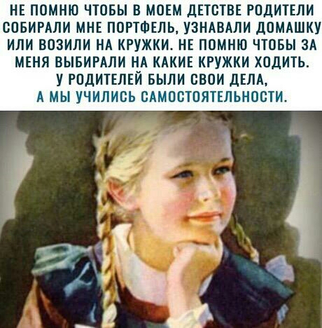 НЕ ППМНЮ ЧТОБЫ В МОЕМ дЕТСТВЕ РОДИТЕЛИ СОБИРАЛИ МНЕ ПОРТФЕЛЬ УЗНАВАЛИ ДОМАШКУ ИПИ ВОЗИЛИ НА КРУЖКИ НЕ ПОМНЮ ЧТОБЫ ЗА МЕНЯ ВЫБИРАЛИ НА КАКИЕ КРУЖКИ ХОДИТЬ У РОДИТЕЛЕЙ БЫЛИ СВОИ ДЕЛА А МЫ УЧИЛИСЬ САМОСТОЯТЕЛЬНОСТИ