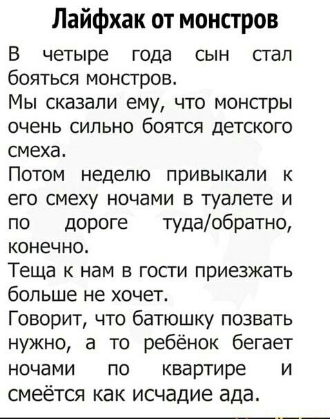 Лайфхак от монстров В четыре года сын сгап бояться монсгров Мы сказали ему что монсгры очень сильно боятся детского смеха Потом неделю привыкали к его смеху ночами в туалете и по дороге тудаобратно конечно Теща к нам в гости приезжать больше не хочет Говорит что батюшку позвать нужно а то ребёнок бегает ночами по квартире и смеётся как исчадие ада