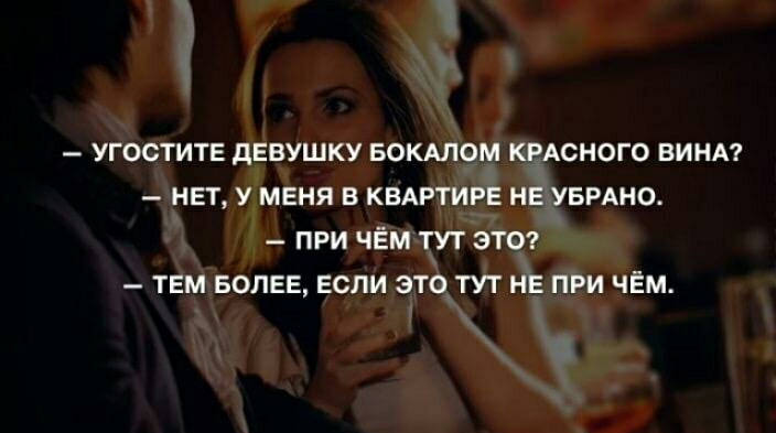 УГООТИТЕ дЕВУШКУ БОКАЛОМ КРАСНОГО ВИНА НЕТ У МЕНЯ В КВАРТИРЕ НЕ УБРАНО ПРИ ЧЁМ ТУТ ЭТО ТЕМ БОЛЕЕ ЕСЛИ ЭТО ТУТ НЕ ПРИ ЧЁМ