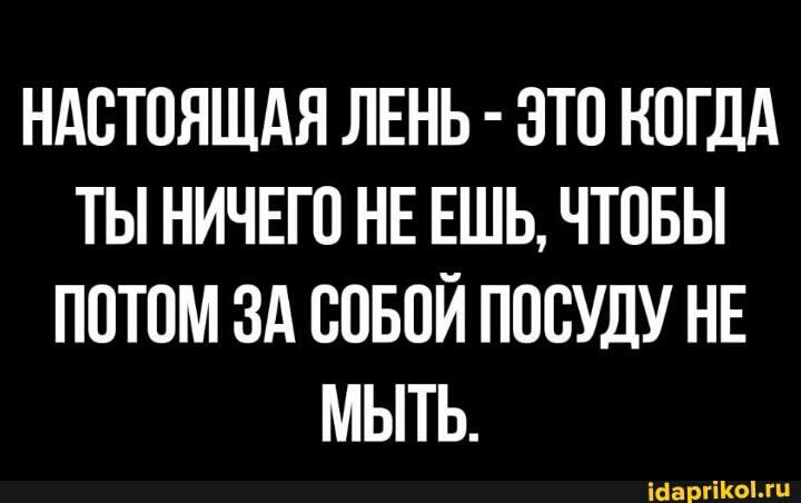 НАСТОЯЩАЯ ЛЕНЬ ЭТО КОГДА ТЫ НИЧЕГО НЕ ЕШЬ ЧТОБЫ ПОТОМ ЗА ООБОЙ ПООУДУ НЕ МЫТЬ іваргш ооооо