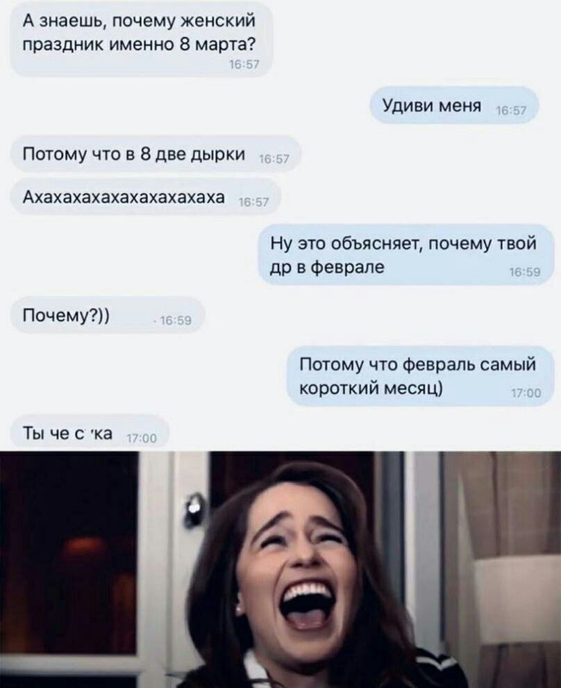 А знаешь почему женский праздник именно 8 марта Уди ви меня Потому что в 8 две дырки Ахахахахахахахахахаха Ну это объясняет почему твой др в феврале Почему Потому что февраль самый короткий месяц Ты че с ка