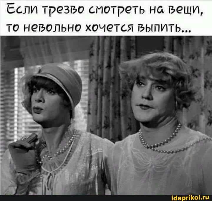 Если трезво смотреть на вещи то невольно хочется выпить ібаргіКоЬгц