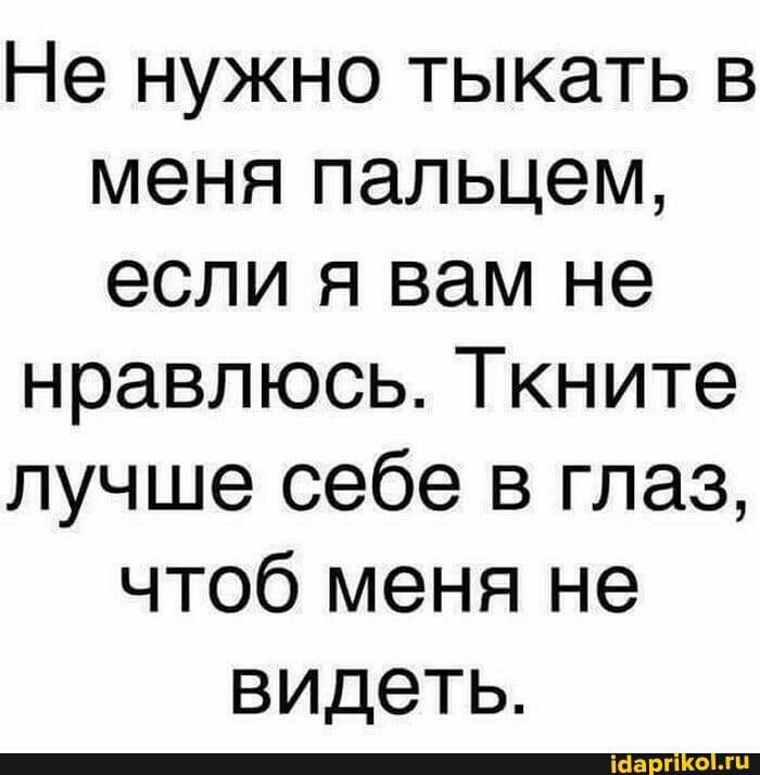 Не нужно тыкать в меня пальцем если я вам не нравлюсь Ткните лучше себе в глаз чтоб меня не видеть