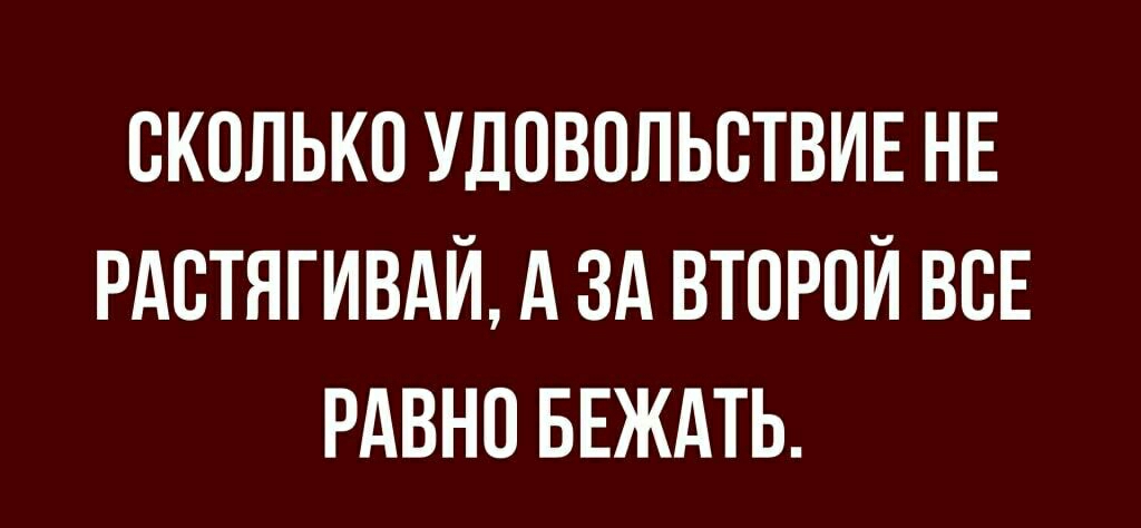 ОКОЛЬКО УДОВОЛЬОТВИЕ НЕ РАОТЯГИВАЙ А ЗА ВТОРОЙ ВОЕ РАВНО БЕЖАТЬ