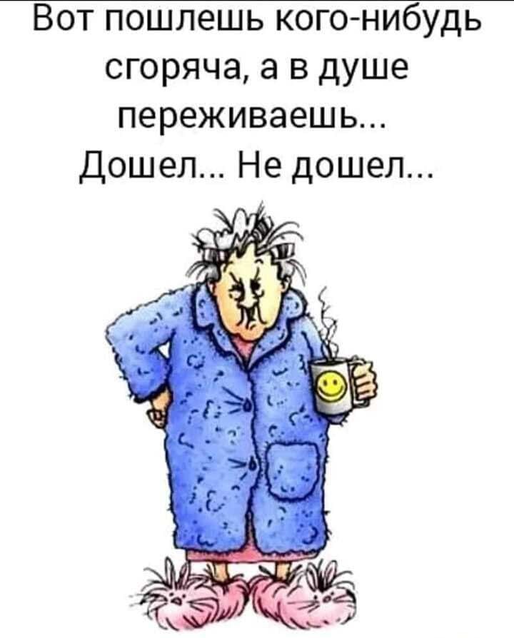 Вот пошлешь кого нибудь сгоряча а в душе переживаешь Дошел Не дошел