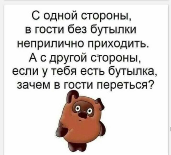 С одной стороны в гости без бутылки неприлично приходить А с другой стороны если у тебя есть бутылка зачем в гости переться