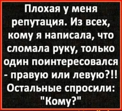 Плохая у меня репутация Из всех кому я написала что сломала руку только один поинтересовался правую или левую Остальные спросили Кому