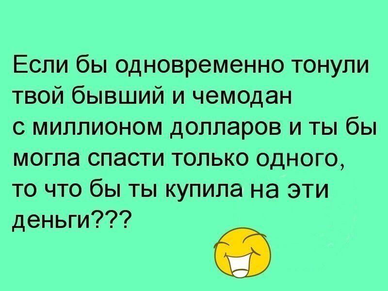Если бы одновременно тонули твой бывший и чемодан с миллионом долларов и ты бы могла спасти только одного то что бы ты купила на эти деньги