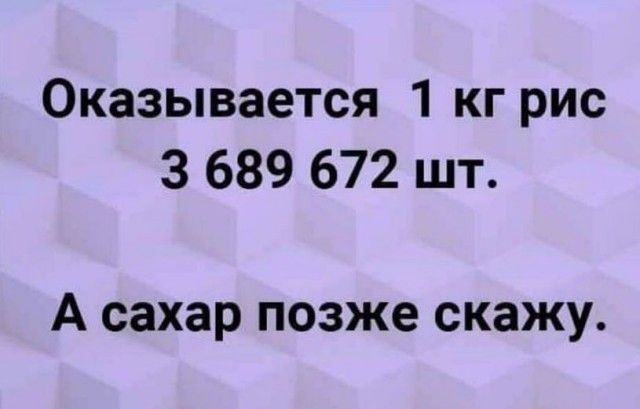 Оказывается 1 кг рис 3 689 672 шт А сахар позже скажу