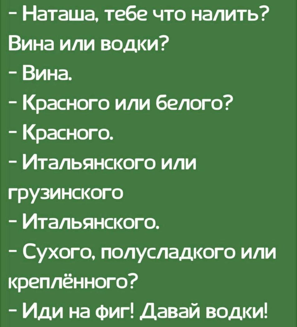 Наташа тебе что налить Вина или водки Вина Красного или белого Красного Итальянского или грузинского Итальянского Сухого полусладкого или креплённого Иди на фиг Давай водки