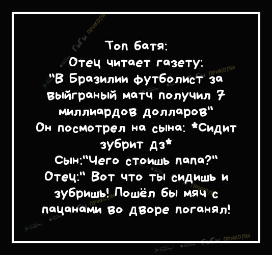Топ Батя Отец читает газету В Бразилии футболист зп Выйграный матч получил миллиердов долларов Ом посмотрел на сыпи Сидит зубрит дз СынЧего стоишь поспи Отец Вот что ты сидишь и зубришь Пошёл Бы мяч с пацанами во дворе погииял