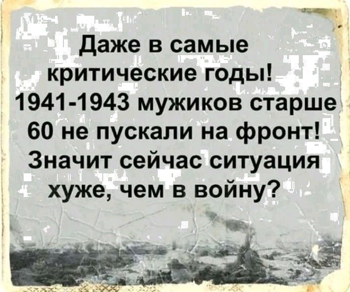 г Даже в самые критические годы 1941 1943 мужиков старше 60 не пускали на фронт Значит сейчас ситуация хуже чем в войну