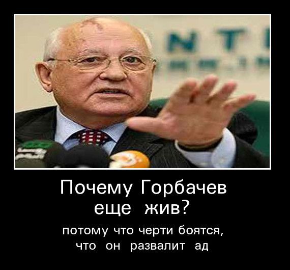Почему Горбачев еще жив ПОТОМУ ЧТО черти бОЯТСЯ ЧТО ОН РЗЗВЗПИТ ЭД