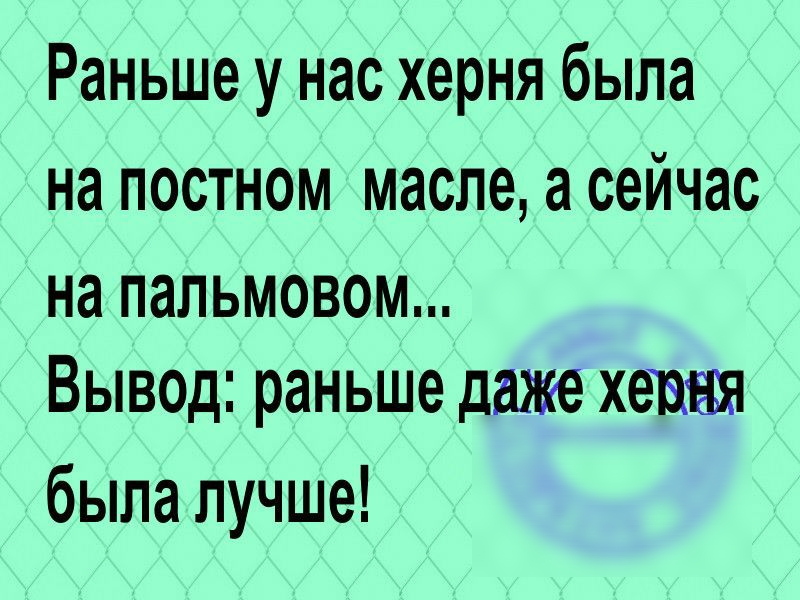 Раньше у нас херня была на постном масле а сейчас на пальмовом Вывод раньше даже хепня была лучше