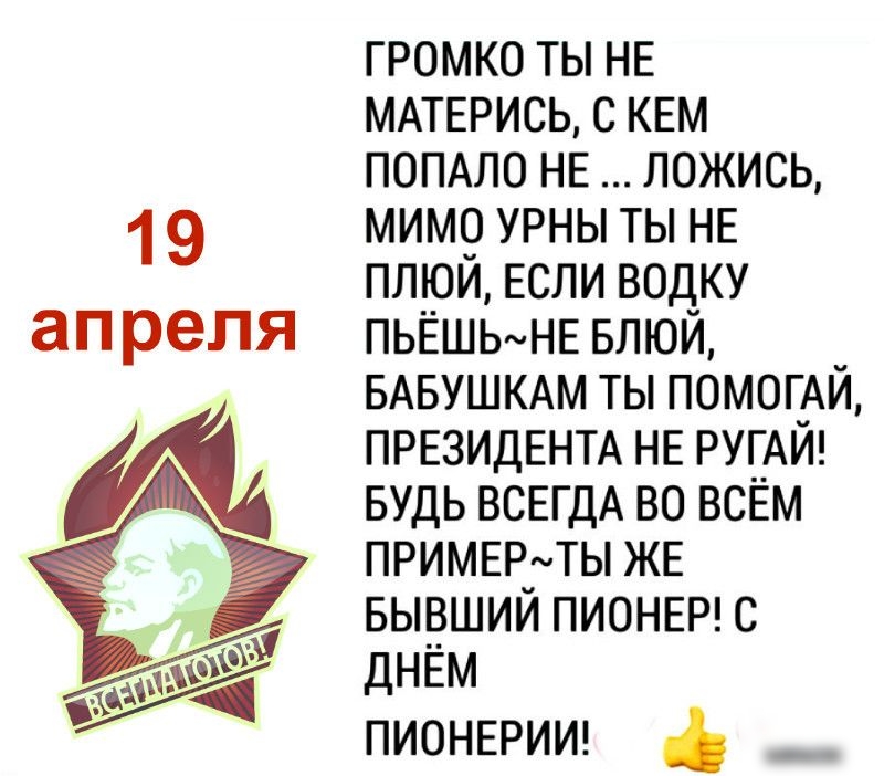 громко ты НЕ ммыэись с КЕМ ПОПАЛО НЕ ложись 19 мим9 урны ты НЕ плюи ЕСЛИ водку ап реля ПЬЁШЬмНЕ влюй БАБУШКАМ ты ПОМОГАЙ ПРЕЗИДЕНТА НЕ РУГАЙ БУДЬ ВСЕГДА во всЁм примыэдты ЖЕ вы_вшии ПИОНЕР с дНЕм ПИОНЕРИИ