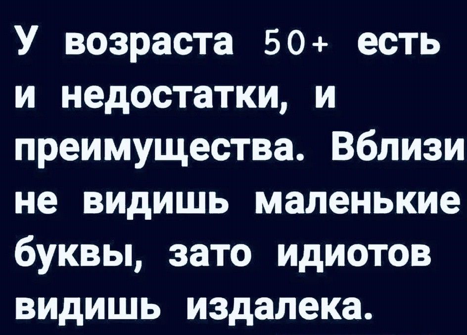 У возраста 50 есть и недостатки и преимущества Вблизи не видишь маленькие буквы зато идиотов видишь издалека