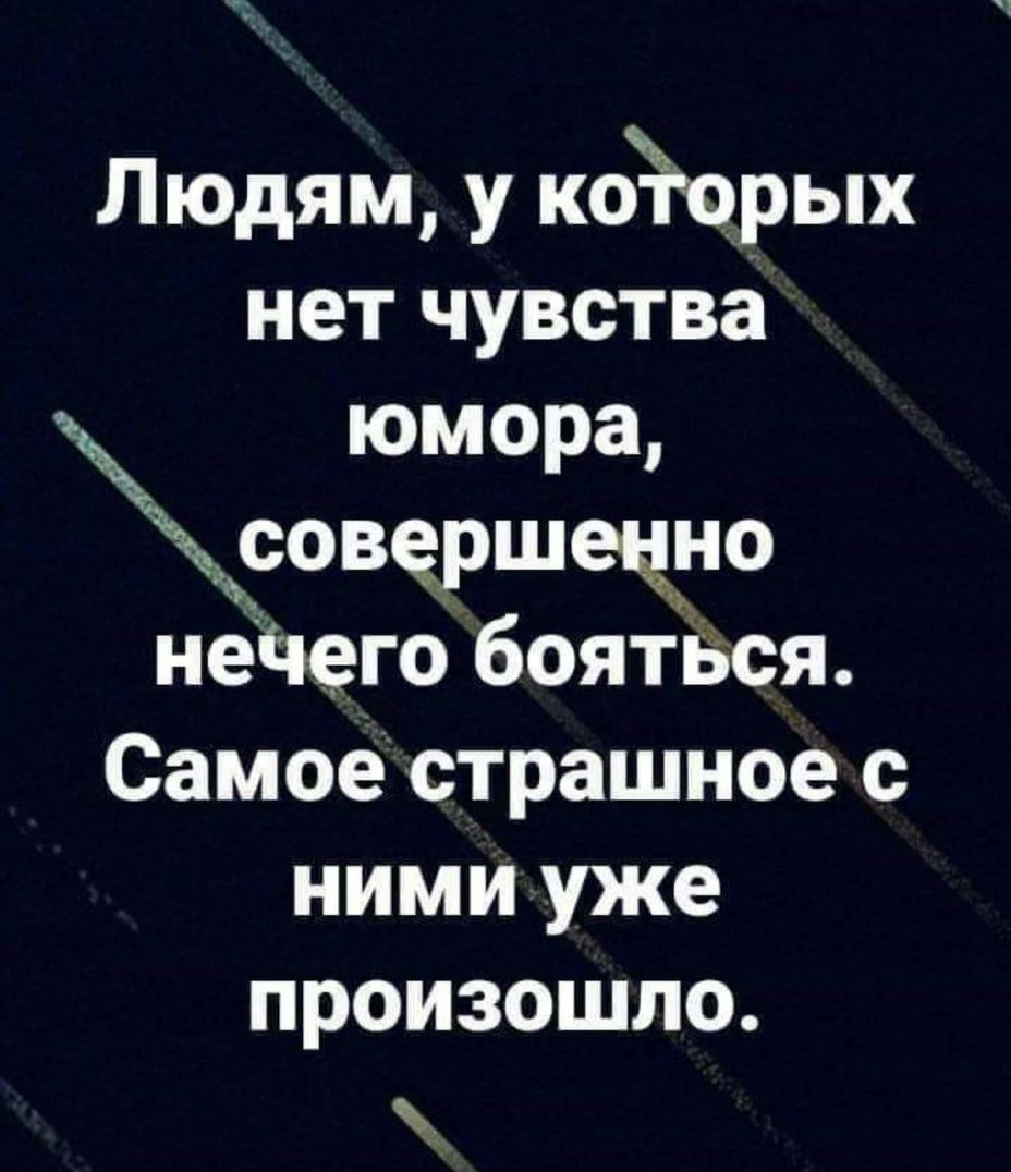 Людям у койрых нет чувства юмора совершецно нейего бояться Самое страшное с ними уже произошло