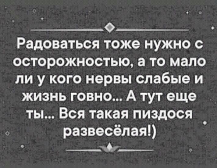 ___о_ Радоваться тоже нужно с осторожностью а то мало ли у кого нервы слабые и жизнь говно А тут еще ты Вся такая пиздося развесёлая