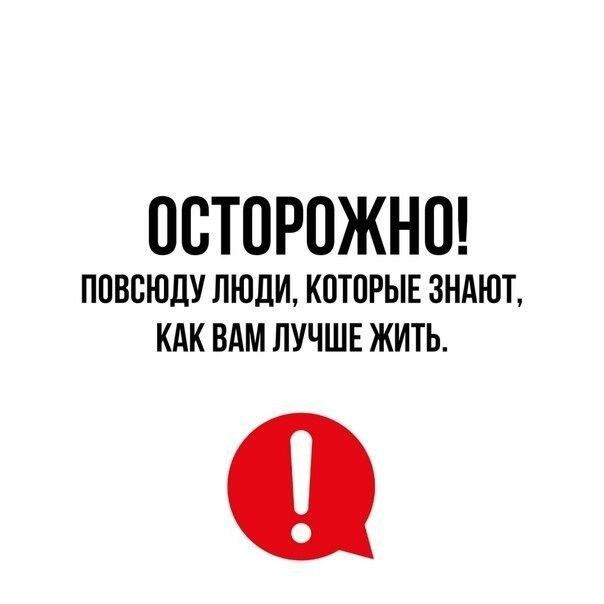 ООТОРОЖНО ПОВОЮДУ ЛЮДИ КОТОРЫЕ ЗНАЮТ КАК ВАМ ЛУЧШЕ ЖИТЬ