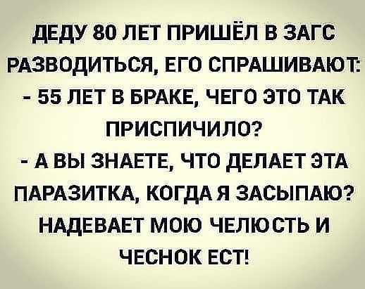 ДЕДУ 80 ЛЕТ ПРИШЁЛ В ЗАГС РАЗВОДИТЬСЯ ЕГО СПРАШИВАЮТ 55 ЛЕТ В БРАКЕ ЧЕГО ЭТО ТАК ПРИСПИЧИЛО А ВЫ ЗНАЕТЕ ЧТО дЕПАЕТ ЭТА ПАРАЗИТКА КОГДАЯ ЗАСЫПАЮ НАДЕВАЕТ МОЮ ЧЕЛЮСТЬ И ЧЕСНОК ЕСТ