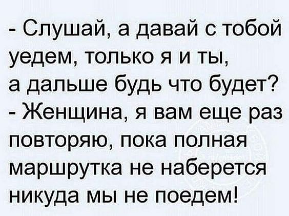 Слушай а давай с тобой уедем только я и ты а дальше будь что будет Женщина я вам еще раз повторяю пока полная маршрутка не наберется никуда мы не поедем