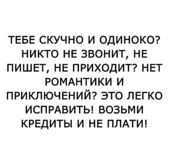 ТЕБЕ СКУЧНО И ОДИНОКО НИКТО НЕ ЗВОНИТ НЕ ПИШЕТ НЕ ПРИХОДИТ НЕТ РОМАНТИКИ И ПРИКЛЮЧЕНИЙ ЭТО ЛЕГКО ИСПРАВИТЬ ВОЗЬМИ КРЕДИТЫ И НЕ ПЛАТИ