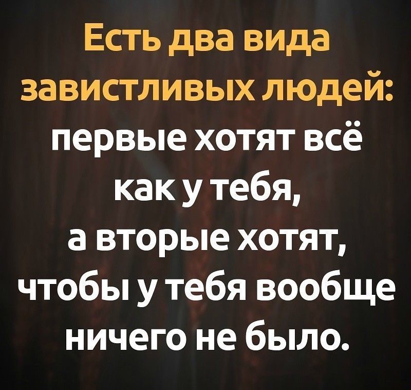 Есть два вида завистливых людей первые хотят всё как у тебя а вторые хотят чтобы у тебя вообще ничего не было