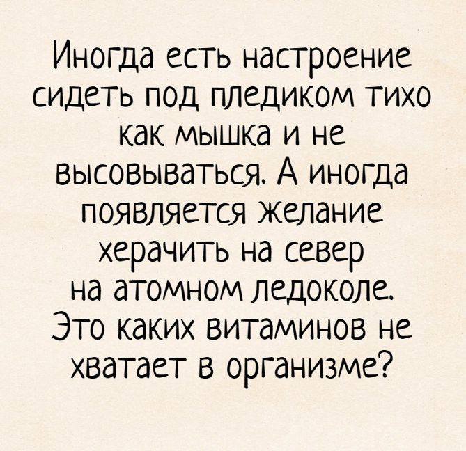 Иногда есть настроение сидеть под пледиком тихо как мышка и не высовываться А иногда появляется Желание херачить на север на атомном ледоколе Это каких витаминов не хватает в организме