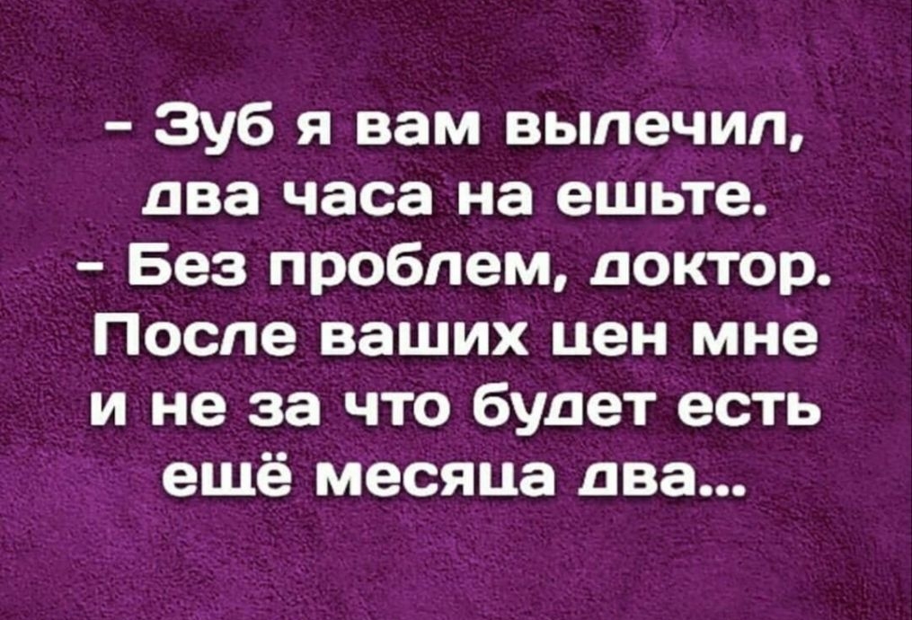 Зуб я вам вылечил два часа на ешьте Без проблем доктор После ваших цен мне и не за что будет есть ещё месяца два