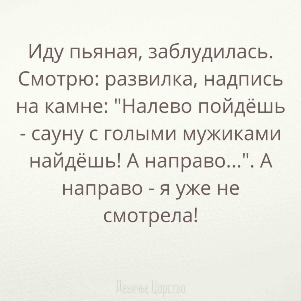 Иду пьяная заблудилась Смотрю развилка надпись на камне Налево пойдёшь сауну с голыми мужиками найдёшь А направо А направо я уже не смотрела