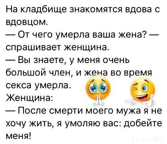 На кладбище знакомятся вдова с вдовцом От чего умерла ваша жена спрашивает женщина Вы знаете у меня очень большой член и жена во время секса умерла Женщина После смерти моего мужа я не хочу жить я умоляю вас добейте меня