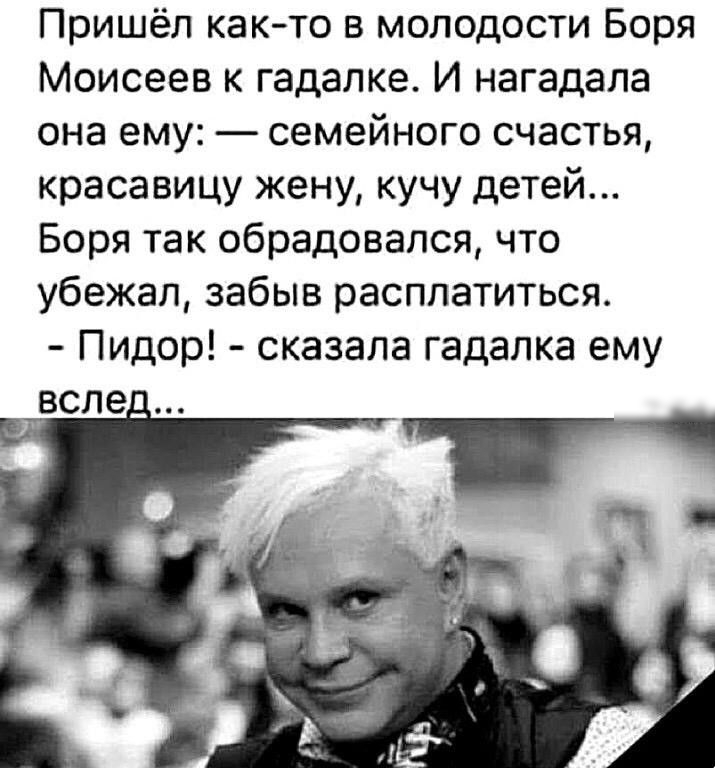 Пришёл как то в молодости Боря Моисеев к гадалке И нагадала она ему семейного счастья красавицу жену кучу детей Боря так обрадовался что убежал забыв расплатиться Пидор сказала гадалка ему всле