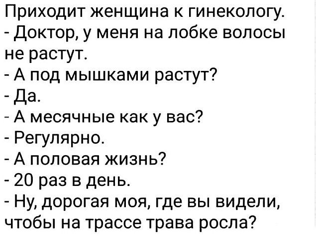 Приходит женщина к гинекологу Доктор у меня на лобке волосы не растут А под мышками растут Да А месячные как у вас Регулярно А половая жизнь 20 раз в день Ну дорогая моя где вы видели чтобы на трассе трава росла