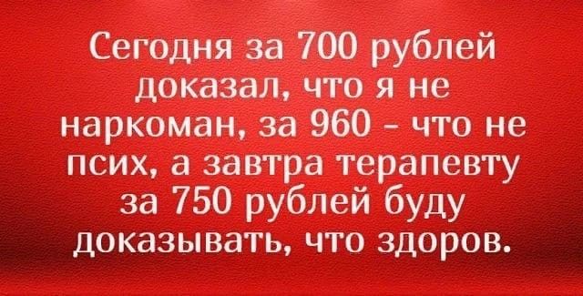 Сегодня за 700 рублей доказал что я не наркоман за 960 что не псих а завтра терапевту за 750 рублей буду доказывать что здоров