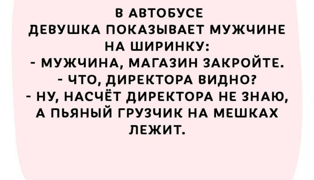 В АВТОБУСЕ дЕВУШКА ПОКАЗЫВАЕТ МУЖЧИНЕ НА ШИРИНКУ МУЖЧИНА МАГАЗИН ЗАКРОЙТЕ ЧТО ДИРЕКТОРА ВИДНО НУ НАСЧЁТ ДИРЕКТОРА НЕ ЗНАЮ А ПЬЯНЫЙ ГРУЗЧИК НА МЕШКАХ ЛЕЖИТ