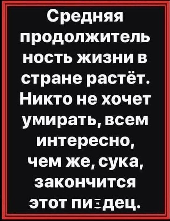 Средняя продолжитель ность жизни в стране растёт Никто не хочет умирать всем интересно чем же сука закончится этот пиздец
