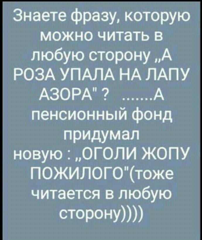 Знаете фразу которую можно читать в любую сторону А РОЗА УПАЛА НА ЛАПУ АЗОРА А пенсионный фонд придумал новую ОГОЛИ ЖОПУ ПОЖИЛОГОтоке читается в любую СТОРОНУ