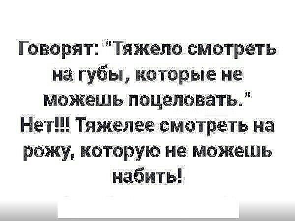 Говорят Тяжело смотреть на губы которые не можешь поцеловать Нет Тяжелее смотреть на рожу которую не можешь набить
