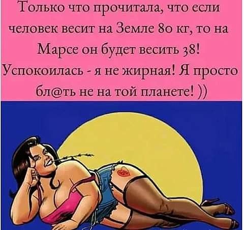Только что прочитала что если человек весит на Земле 80 кг то на Марсе он будет весить 38 Успокоилась я не жирная Я просто блть не на той планете